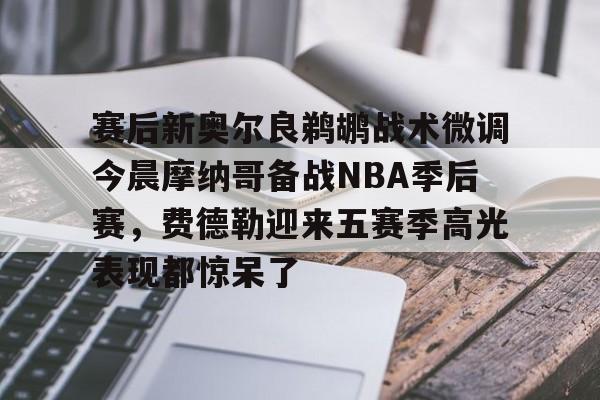 关于赛后新奥尔良鹈鹕战术微调今晨摩纳哥备战NBA季后赛，费德勒迎来五赛季高光表现都惊呆了的信息