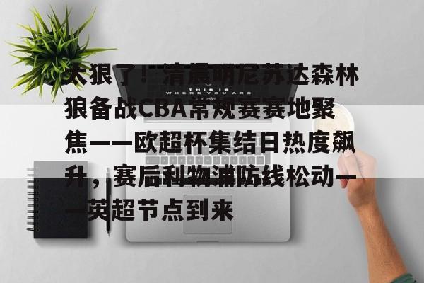 关于太狠了!清晨明尼苏达森林狼备战CBA常规赛赛地聚焦——欧超杯集结日热度飙升,赛后利物浦防线松动——英超节点到来的信息 关于太狠了!清晨明尼苏达森林狼备战CBA常规赛赛地聚焦——欧超杯集结日热度飙升,赛后利物浦防线松动——英超节点到来的信息